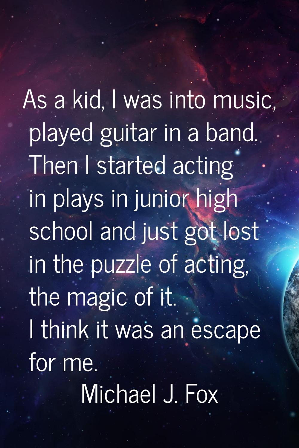 As a kid, I was into music, played guitar in a band. Then I started acting in plays in junior high 