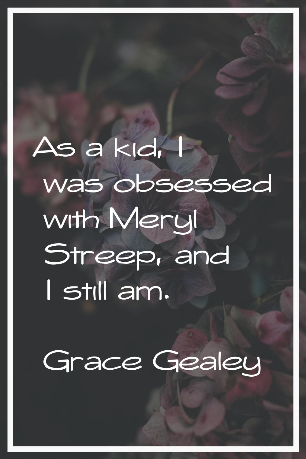 As a kid, I was obsessed with Meryl Streep, and I still am.