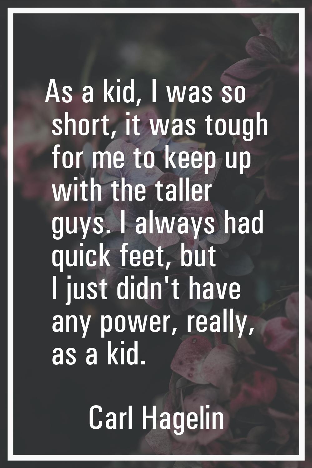 As a kid, I was so short, it was tough for me to keep up with the taller guys. I always had quick f