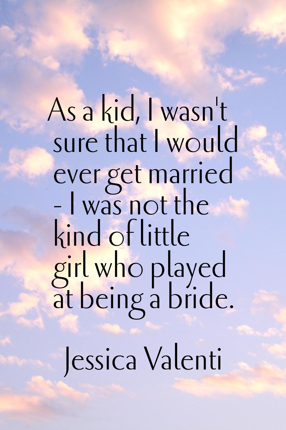 As a kid, I wasn't sure that I would ever get married - I was not the kind of little girl who playe