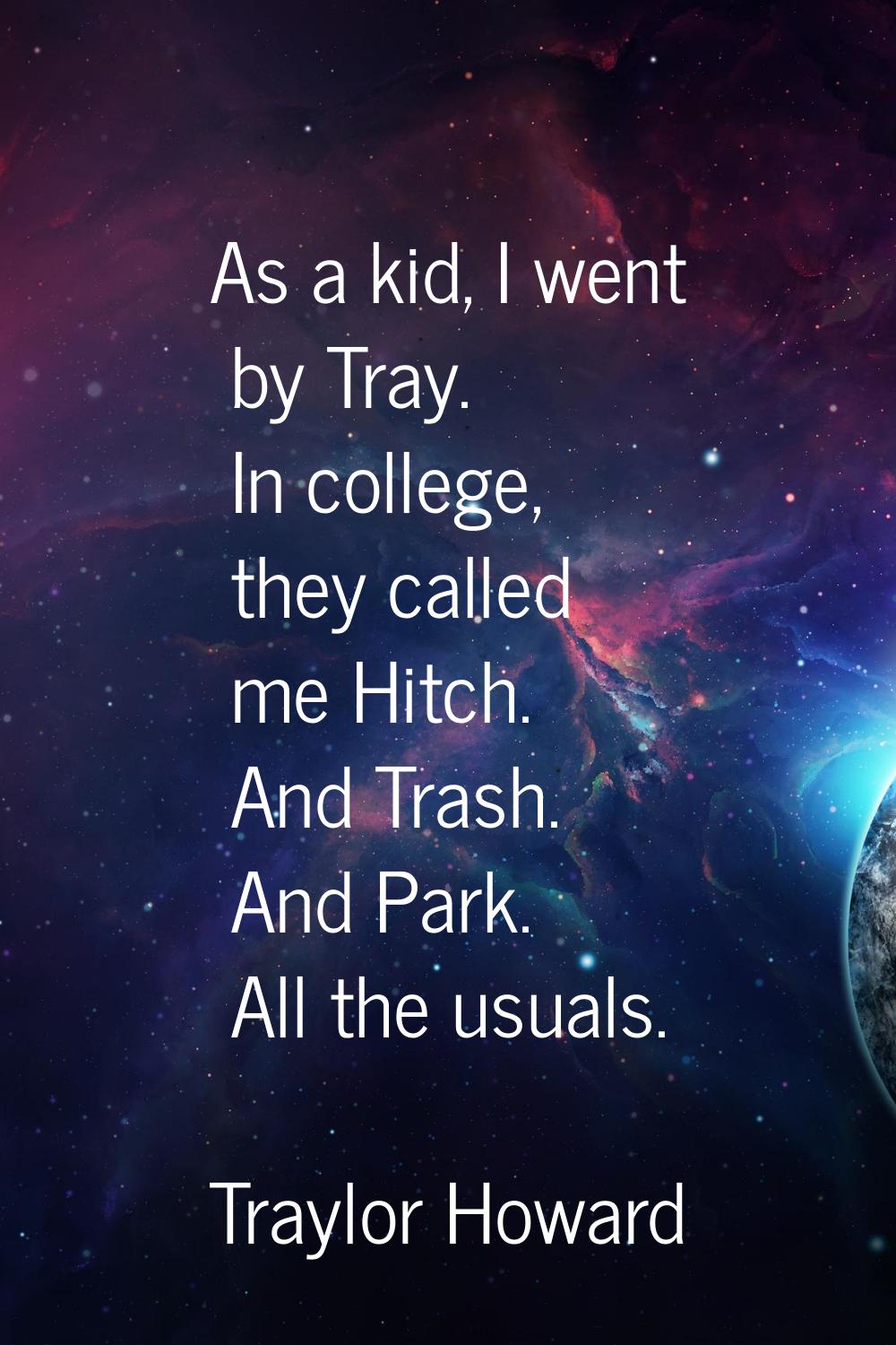 As a kid, I went by Tray. In college, they called me Hitch. And Trash. And Park. All the usuals.