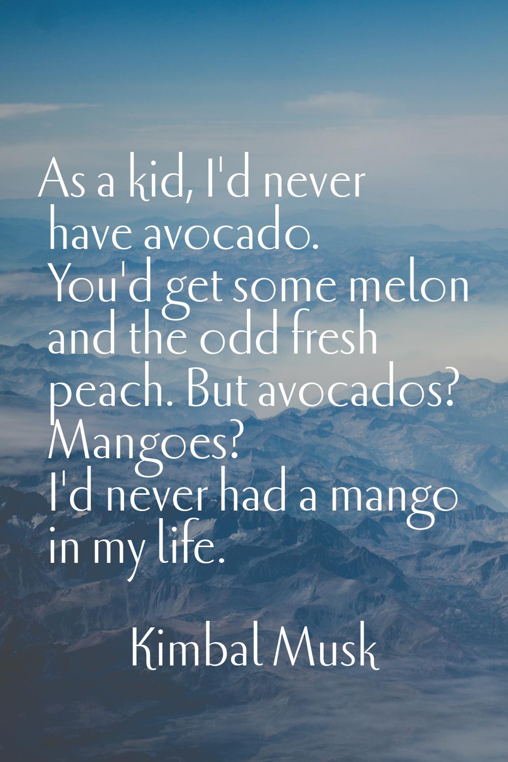 As a kid, I'd never have avocado. You'd get some melon and the odd fresh peach. But avocados? Mango