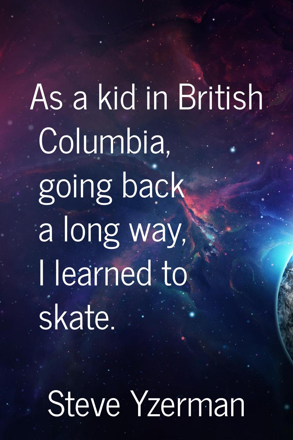 As a kid in British Columbia, going back a long way, I learned to skate.