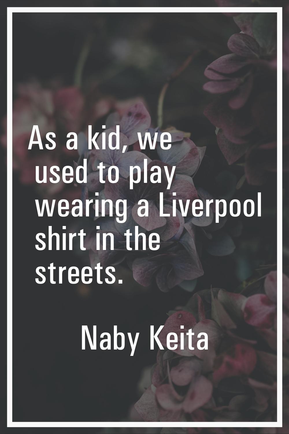 As a kid, we used to play wearing a Liverpool shirt in the streets.