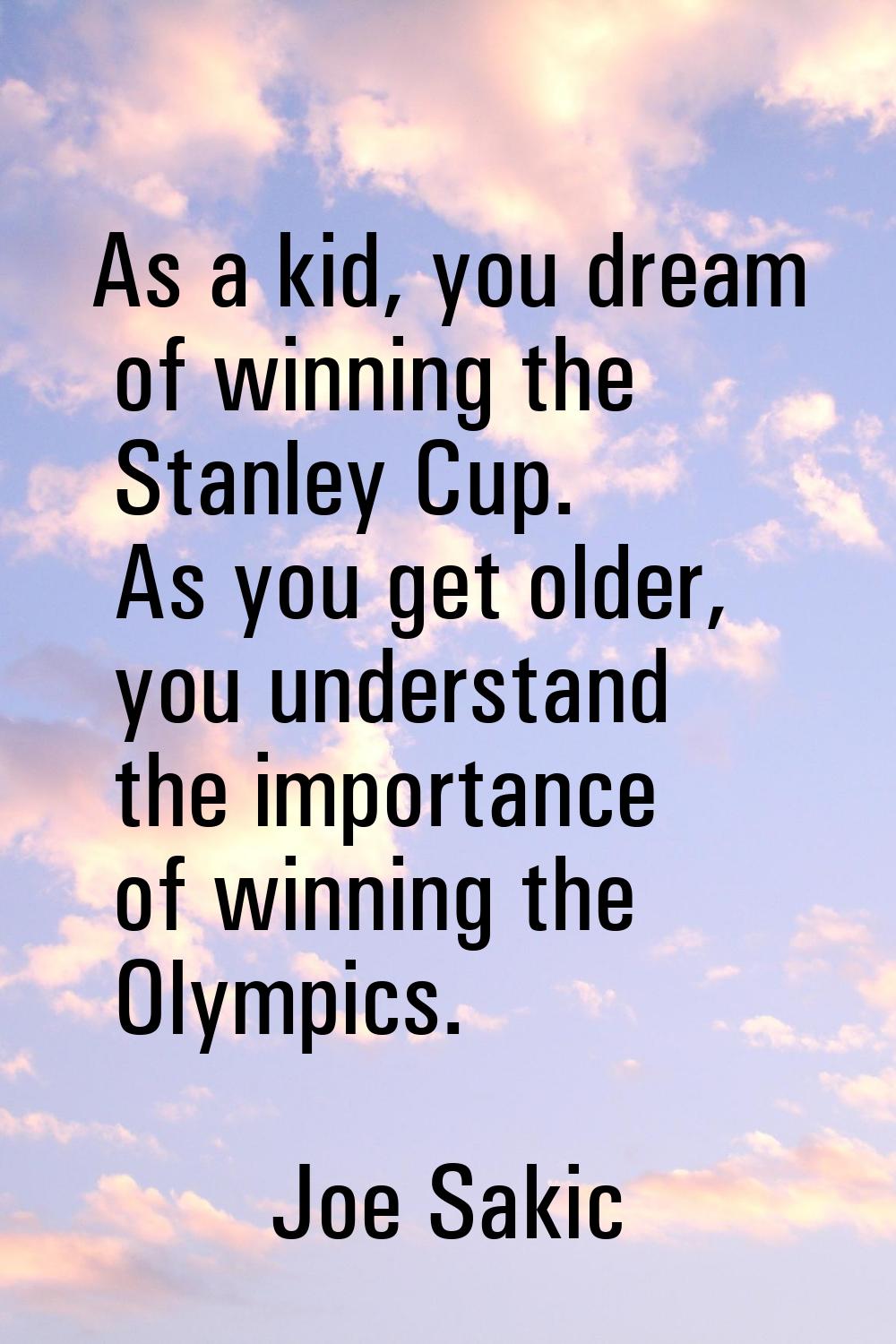 As a kid, you dream of winning the Stanley Cup. As you get older, you understand the importance of 