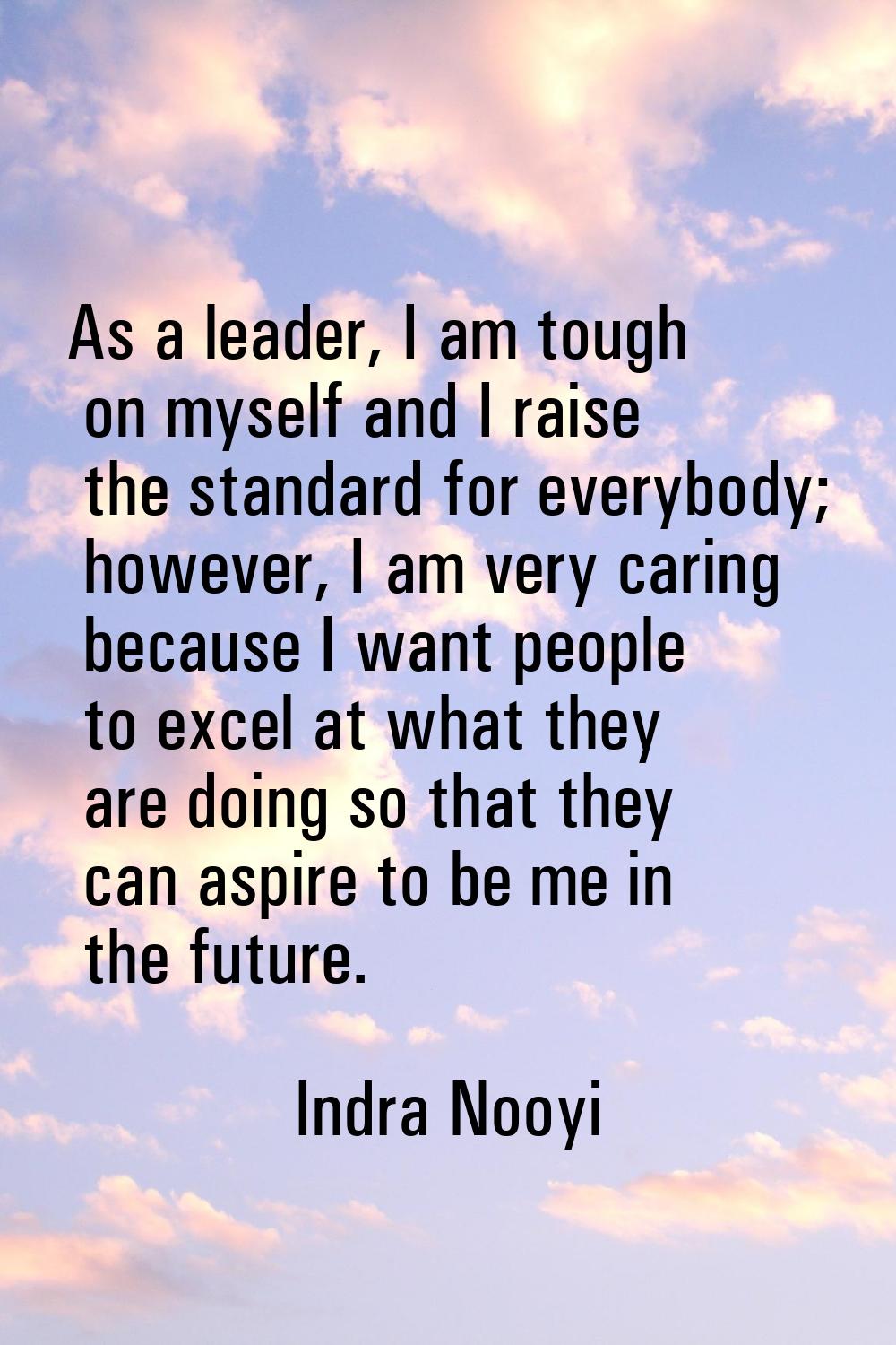 As a leader, I am tough on myself and I raise the standard for everybody; however, I am very caring