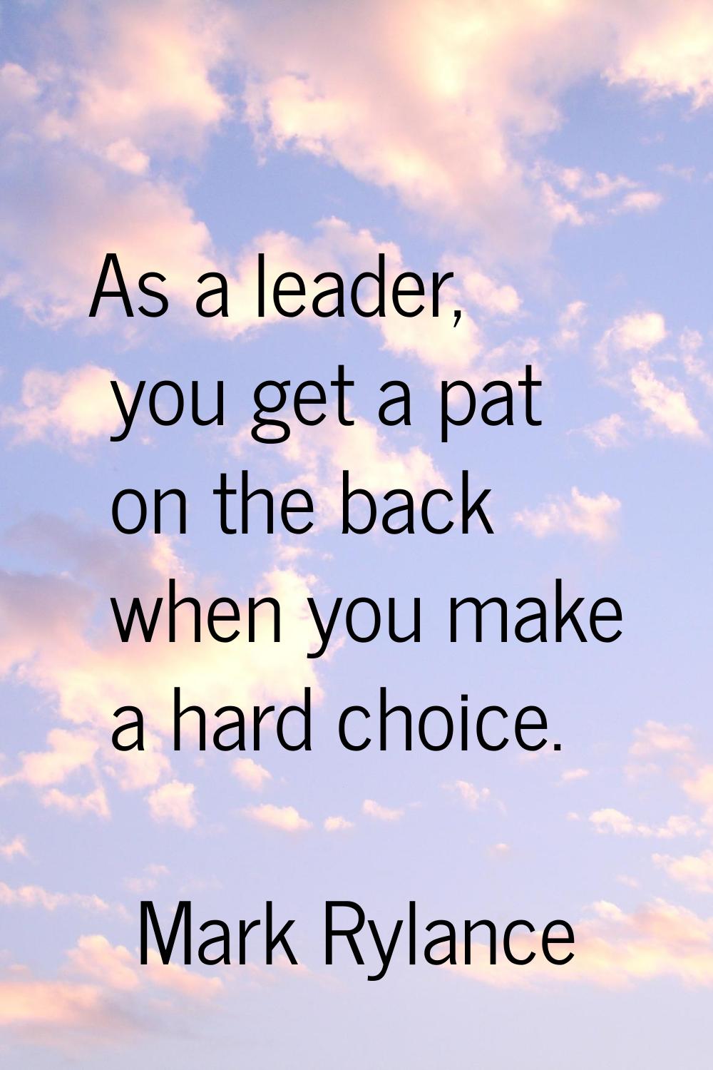 As a leader, you get a pat on the back when you make a hard choice.