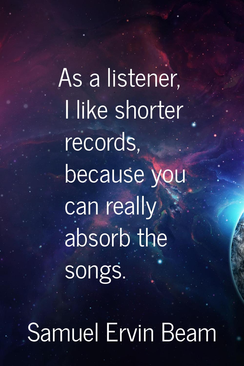 As a listener, I like shorter records, because you can really absorb the songs.