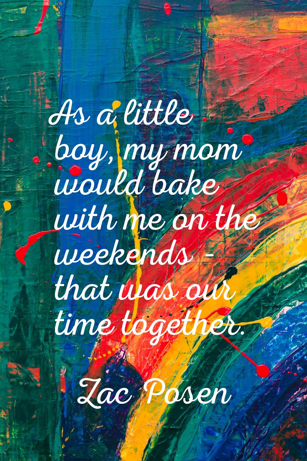 As a little boy, my mom would bake with me on the weekends - that was our time together.