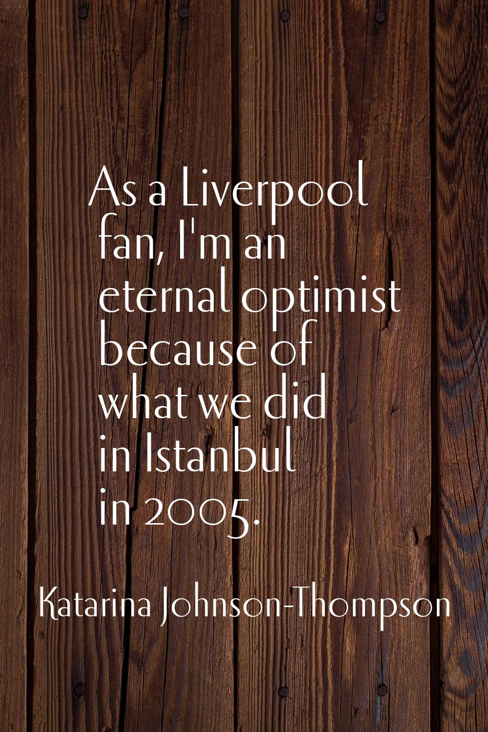 As a Liverpool fan, I'm an eternal optimist because of what we did in Istanbul in 2005.