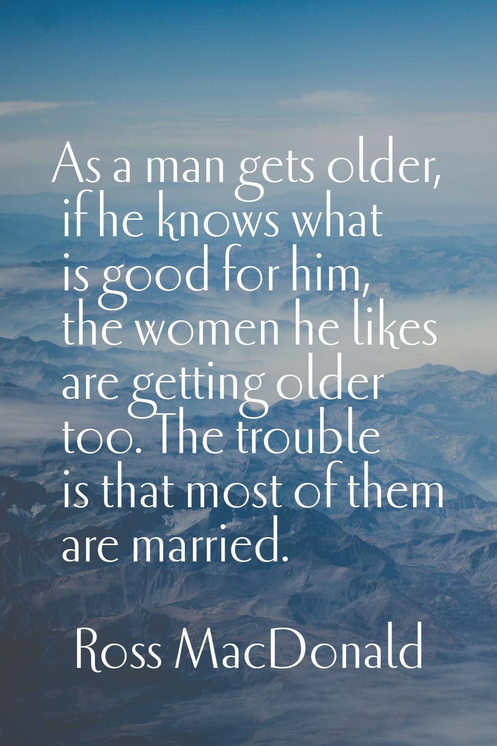 As a man gets older, if he knows what is good for him, the women he likes are getting older too. Th