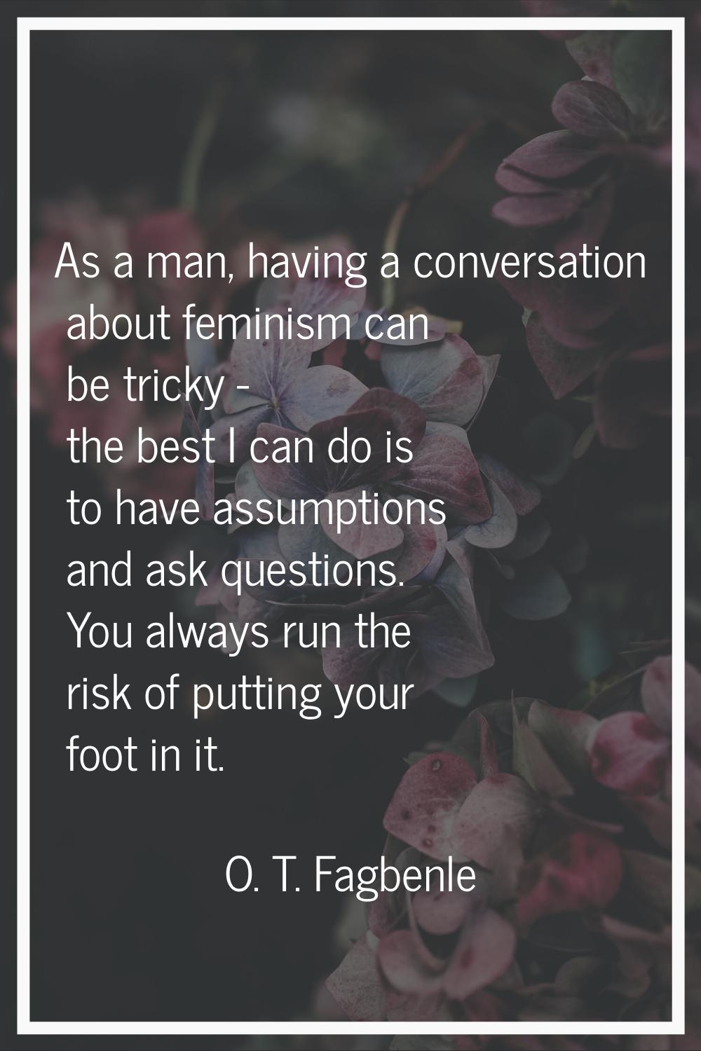 As a man, having a conversation about feminism can be tricky - the best I can do is to have assumpt