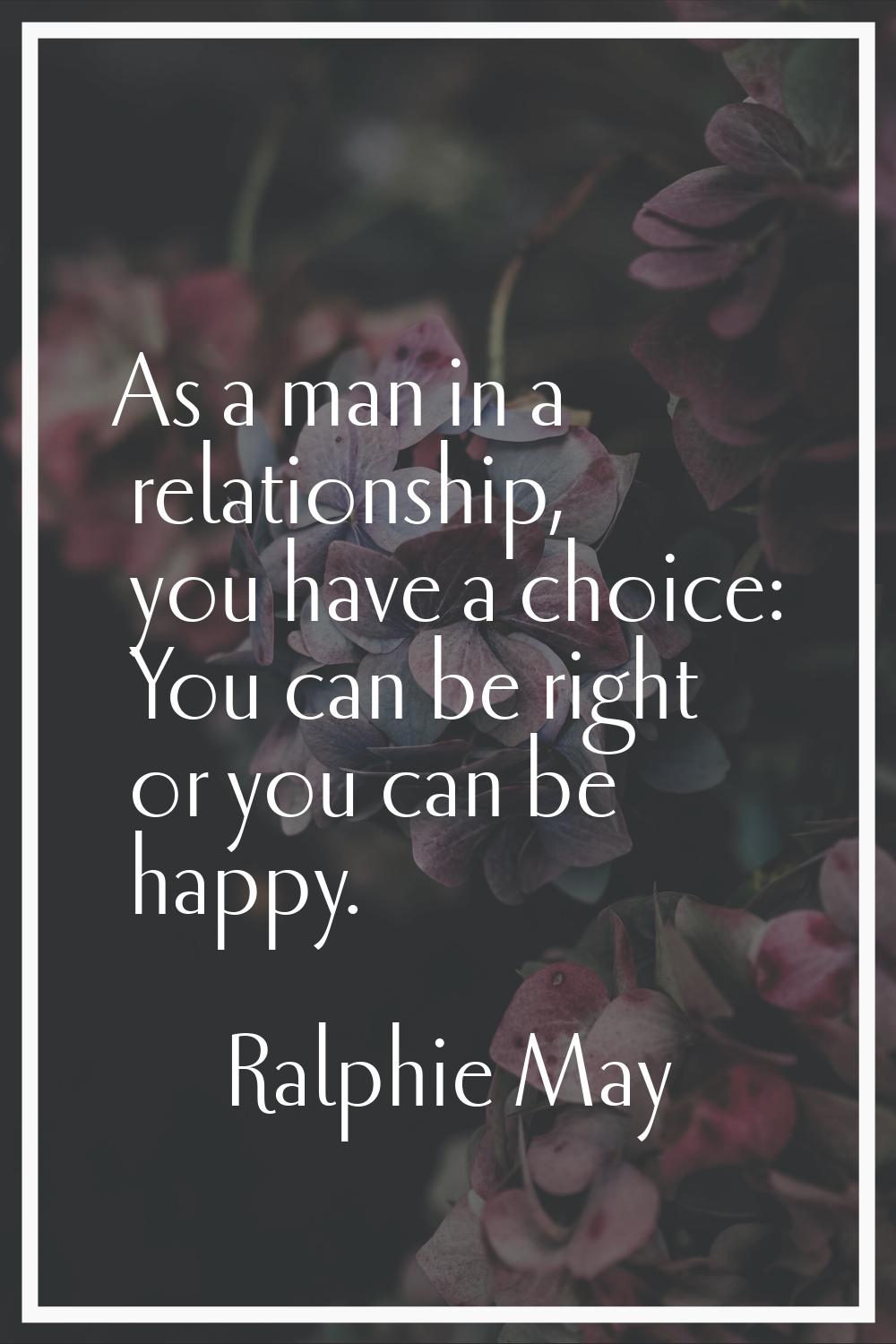 As a man in a relationship, you have a choice: You can be right or you can be happy.
