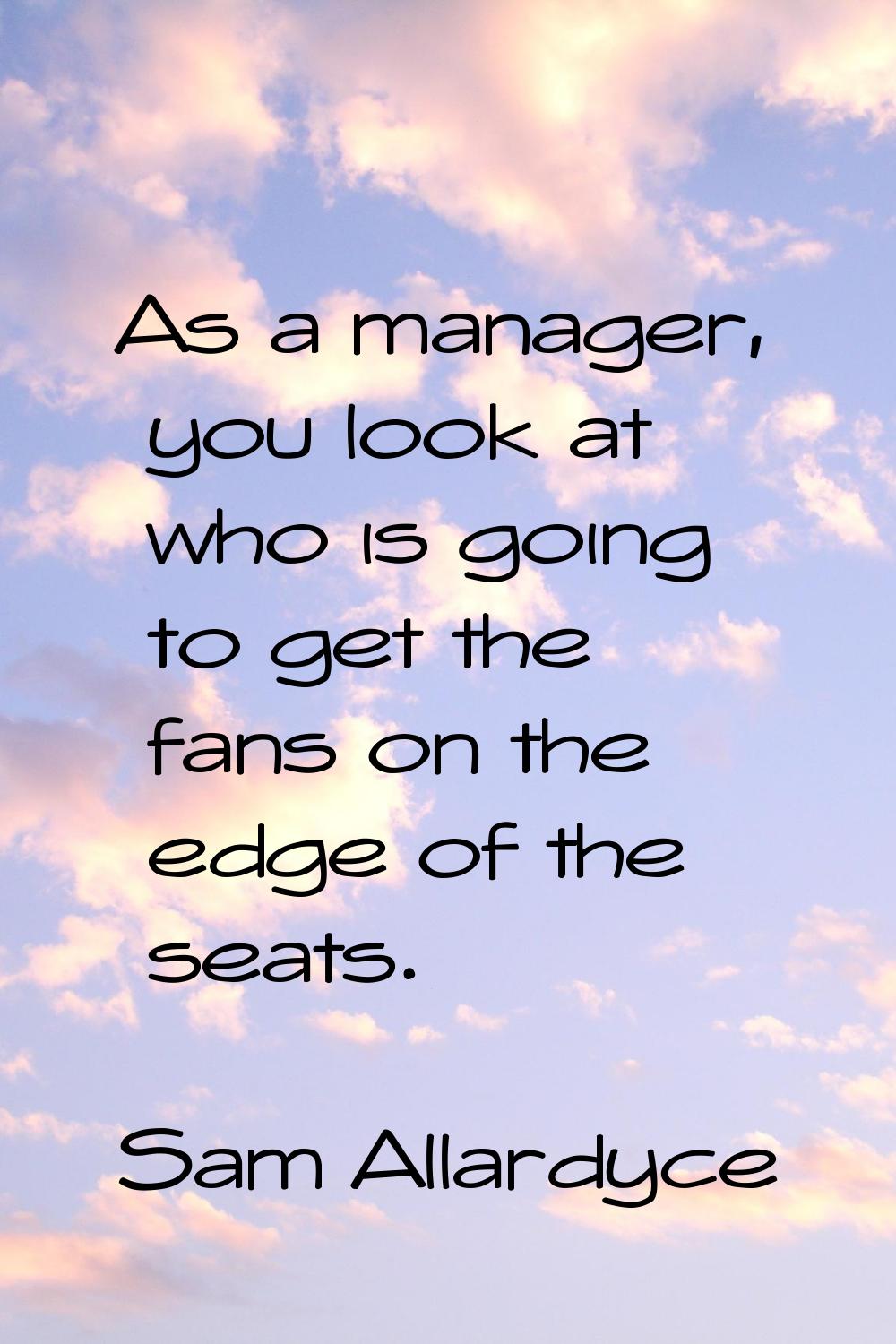As a manager, you look at who is going to get the fans on the edge of the seats.