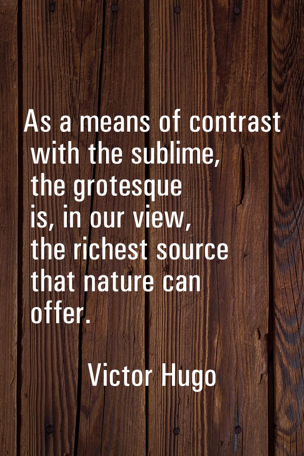 As a means of contrast with the sublime, the grotesque is, in our view, the richest source that nat