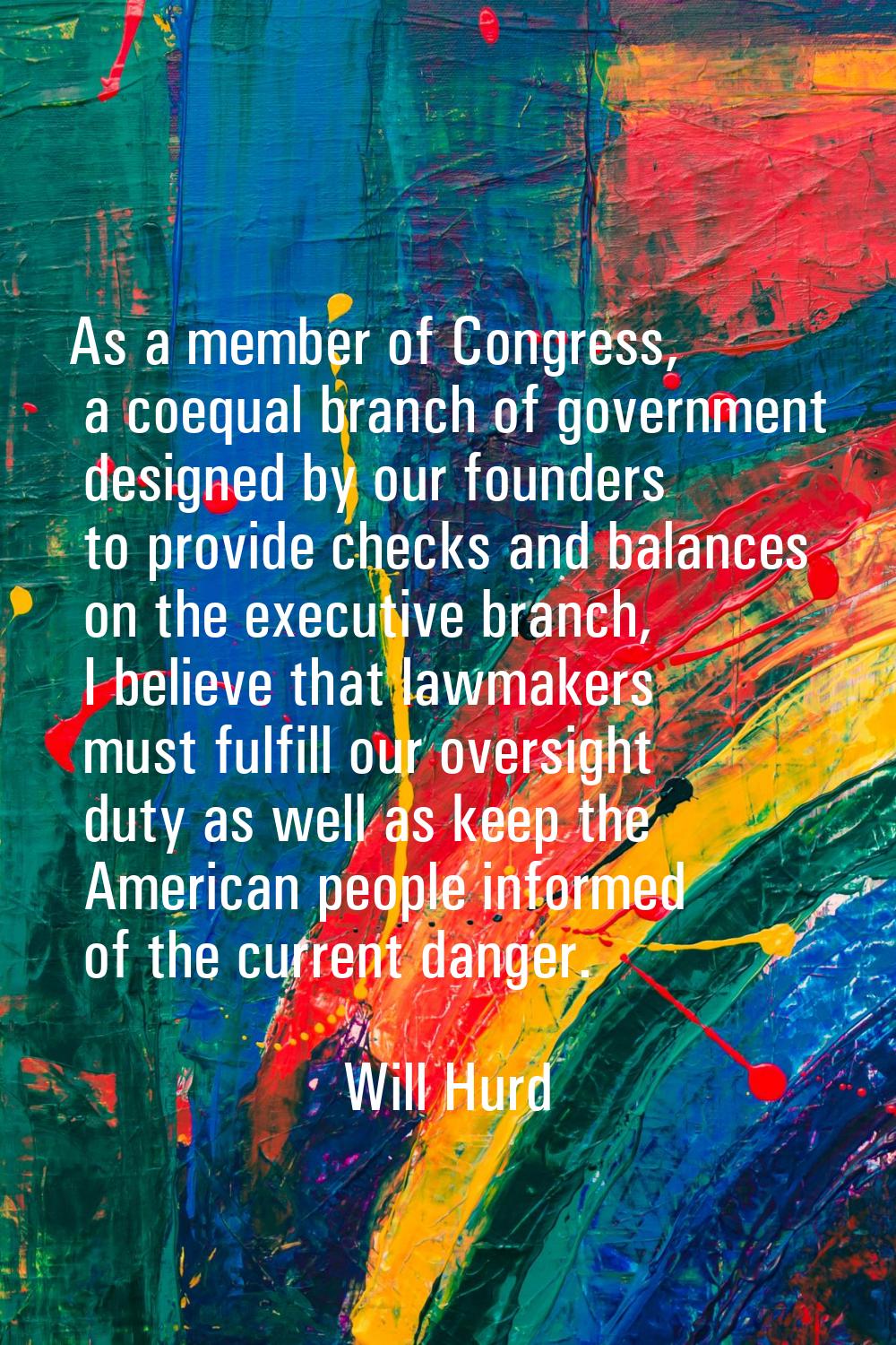 As a member of Congress, a coequal branch of government designed by our founders to provide checks 