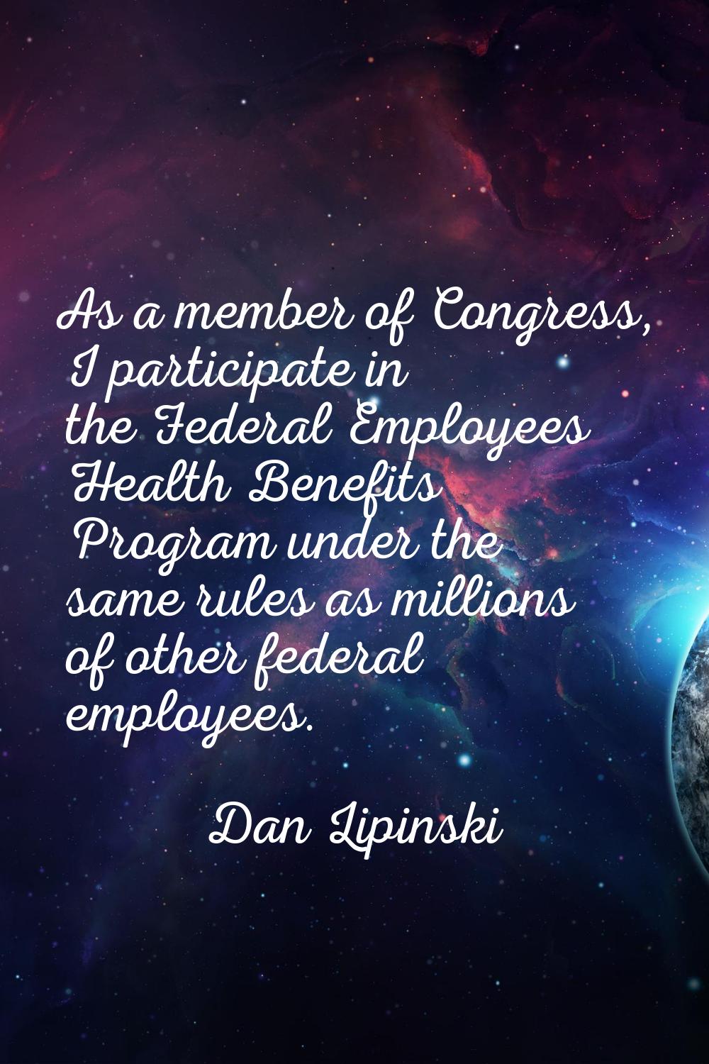 As a member of Congress, I participate in the Federal Employees Health Benefits Program under the s