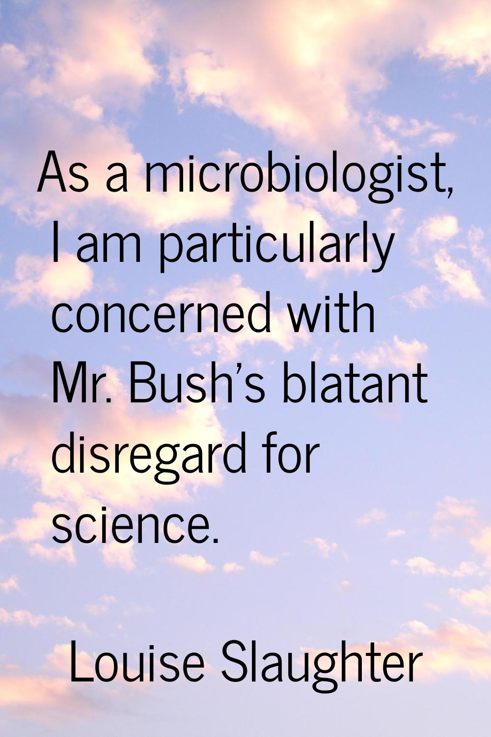 As a microbiologist, I am particularly concerned with Mr. Bush's blatant disregard for science.
