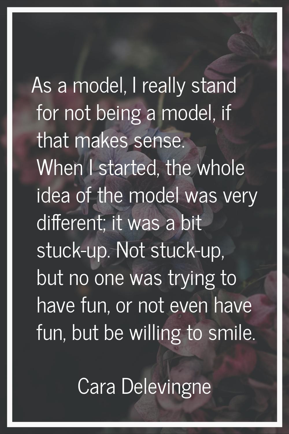 As a model, I really stand for not being a model, if that makes sense. When I started, the whole id