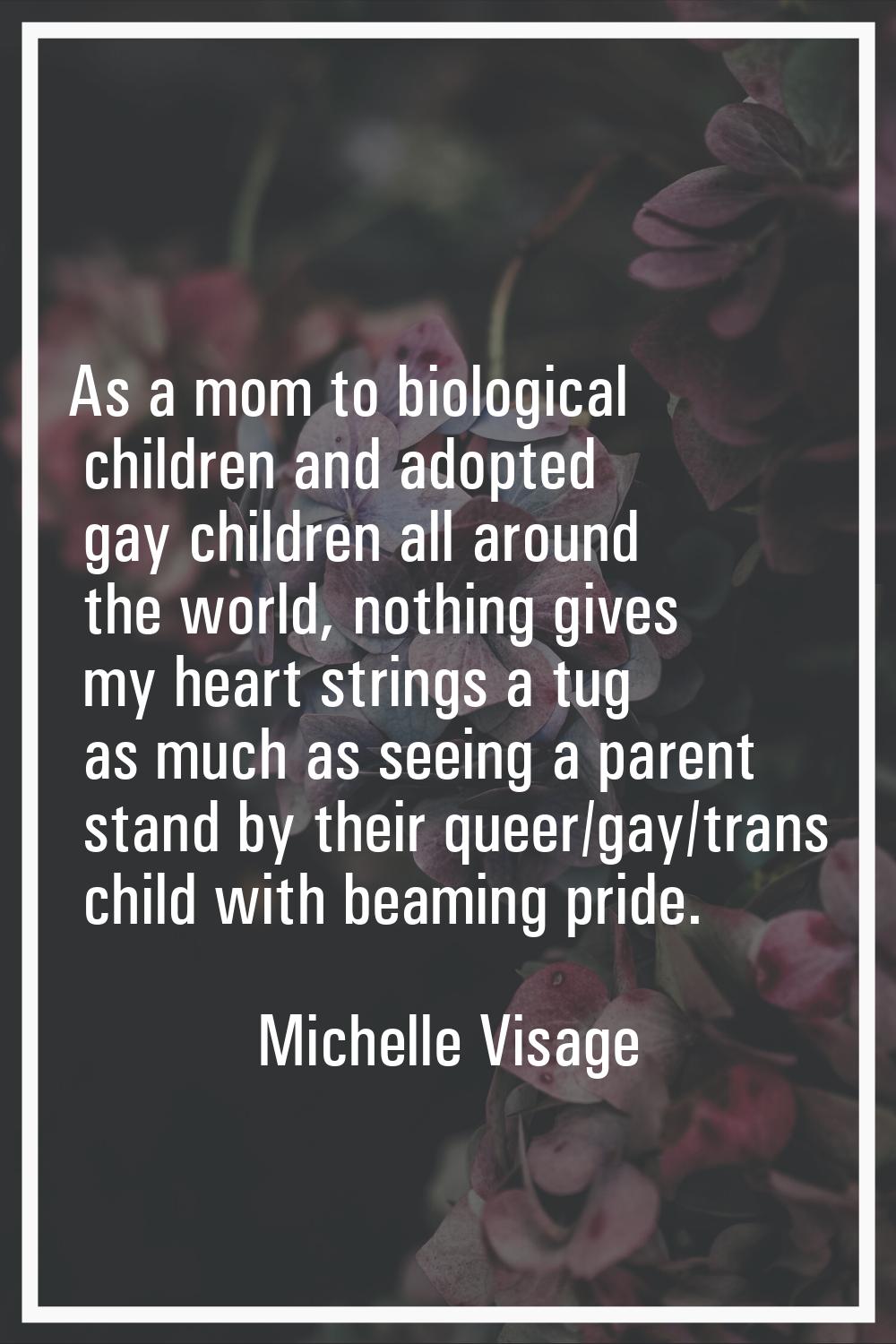 As a mom to biological children and adopted gay children all around the world, nothing gives my hea