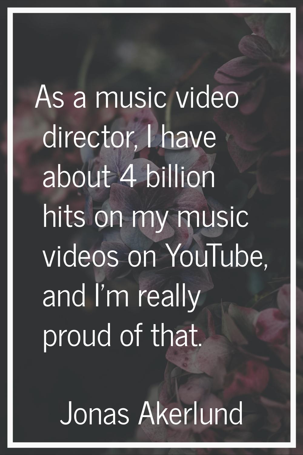 As a music video director, I have about 4 billion hits on my music videos on YouTube, and I’m reall