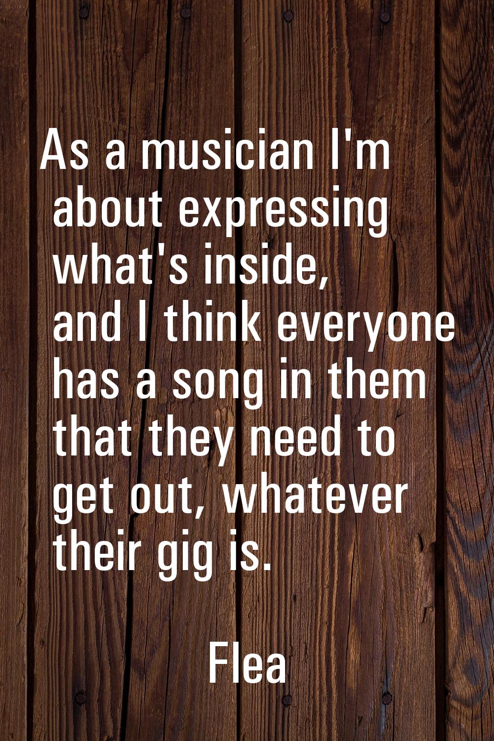 As a musician I'm about expressing what's inside, and I think everyone has a song in them that they
