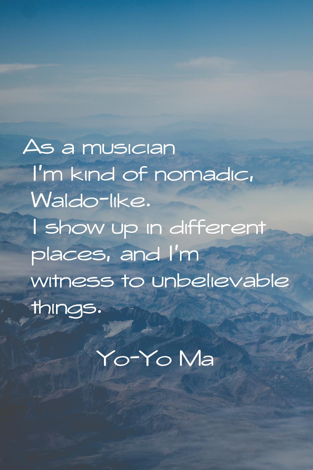 As a musician I'm kind of nomadic, Waldo-like. I show up in different places, and I'm witness to un