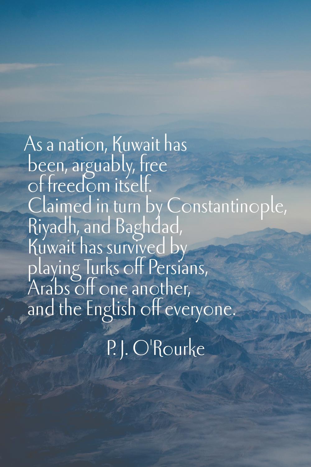 As a nation, Kuwait has been, arguably, free of freedom itself. Claimed in turn by Constantinople, 