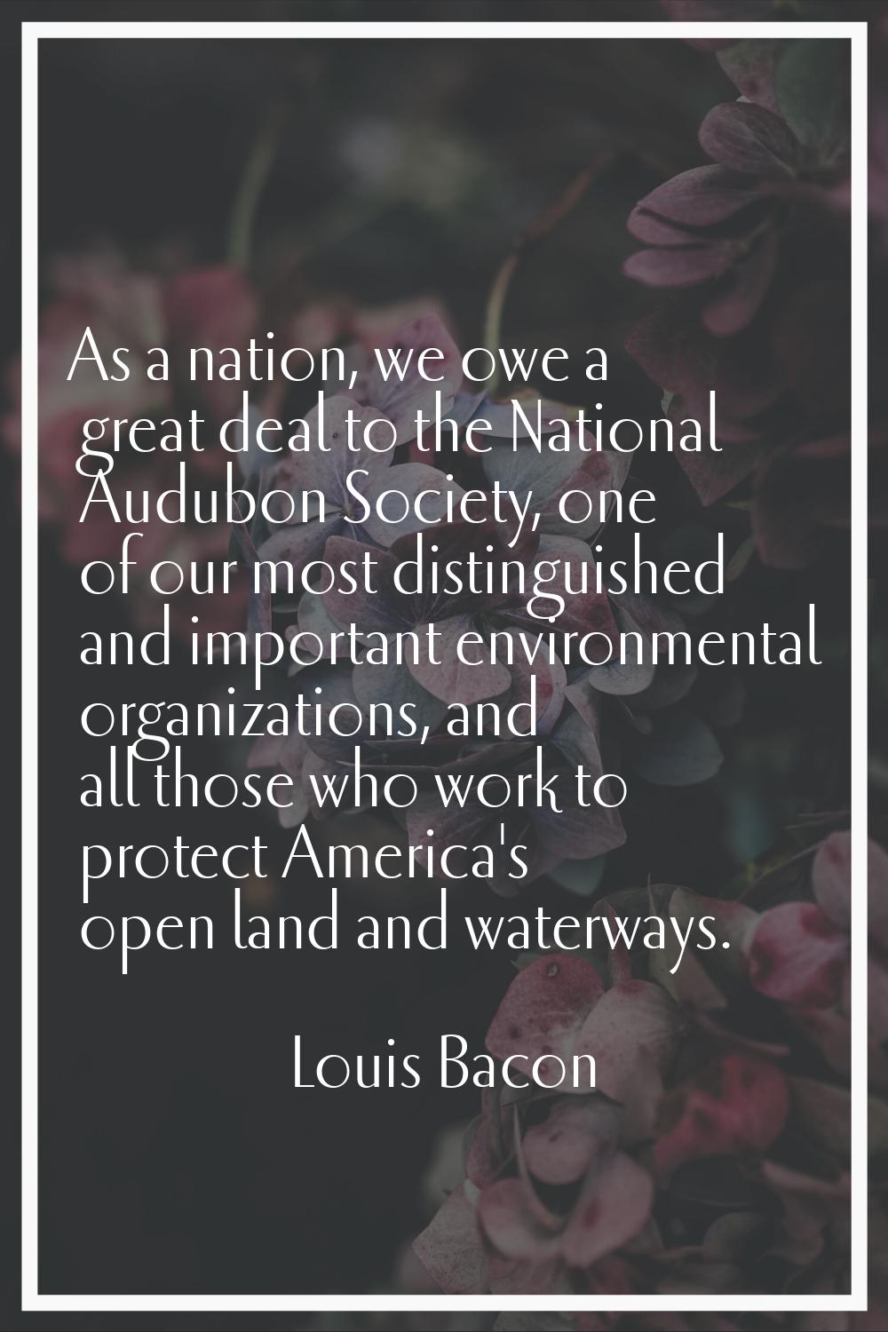 As a nation, we owe a great deal to the National Audubon Society, one of our most distinguished and