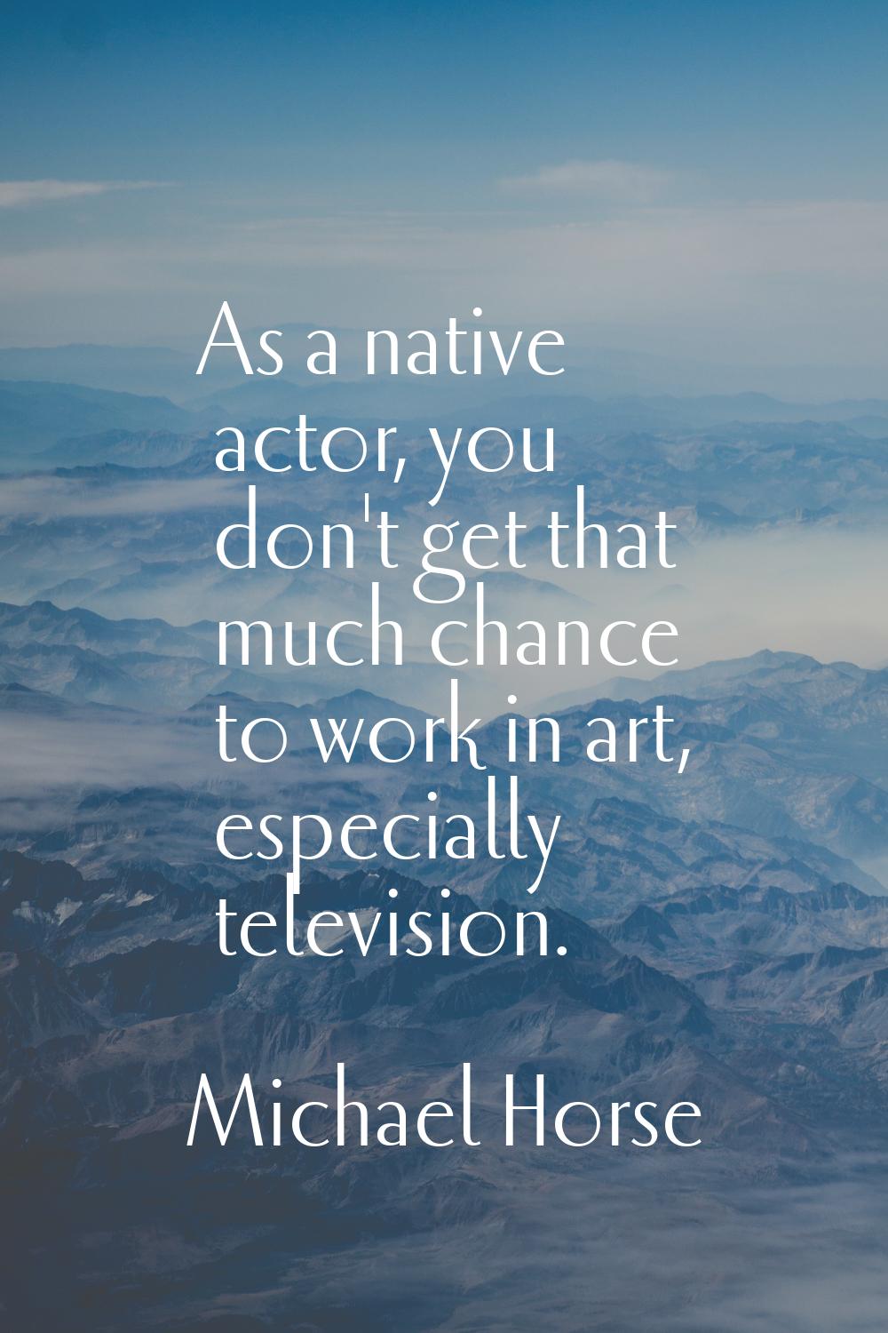 As a native actor, you don't get that much chance to work in art, especially television.