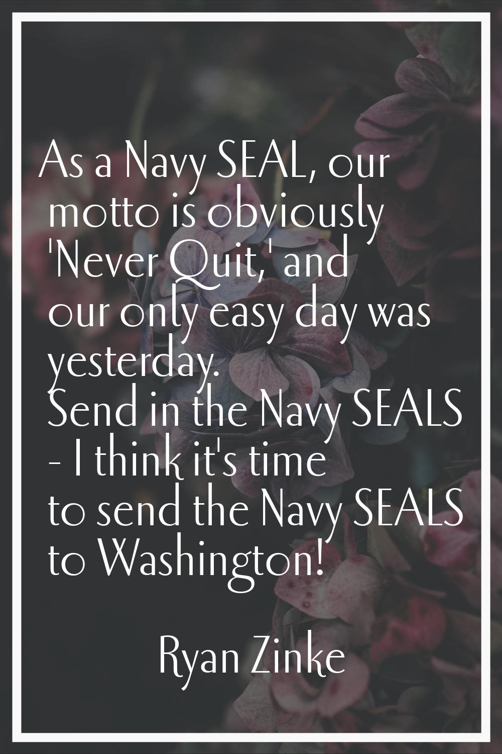 As a Navy SEAL, our motto is obviously 'Never Quit,' and our only easy day was yesterday. Send in t