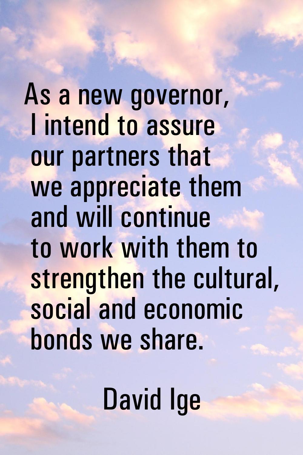 As a new governor, I intend to assure our partners that we appreciate them and will continue to wor