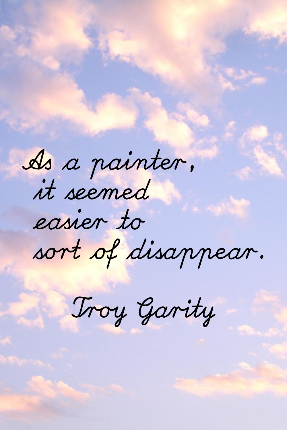 As a painter, it seemed easier to sort of disappear.