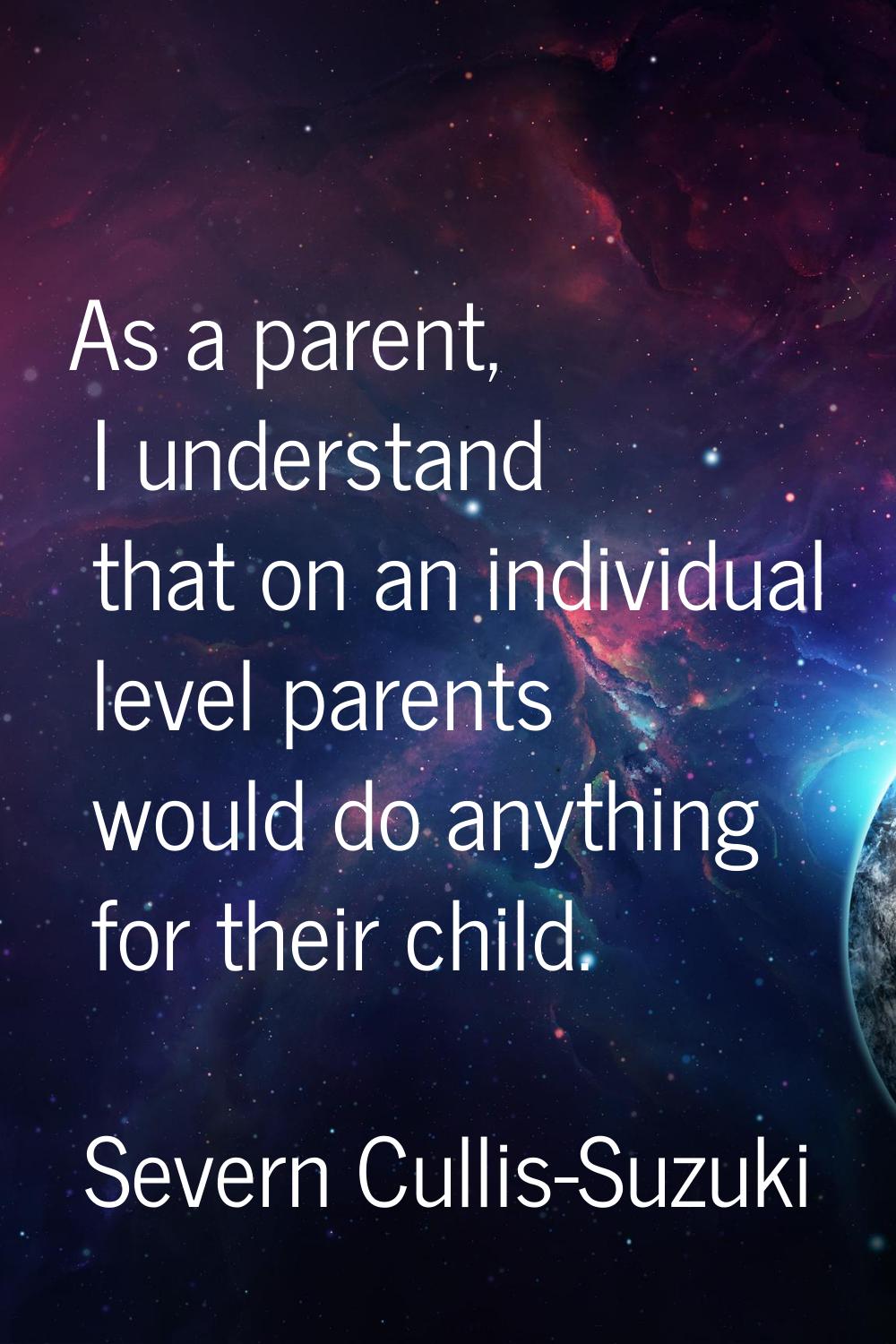 As a parent, I understand that on an individual level parents would do anything for their child.