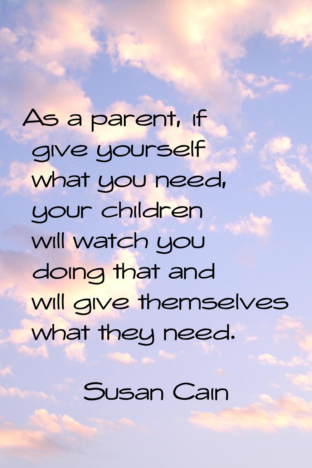 As a parent, if give yourself what you need, your children will watch you doing that and will give 