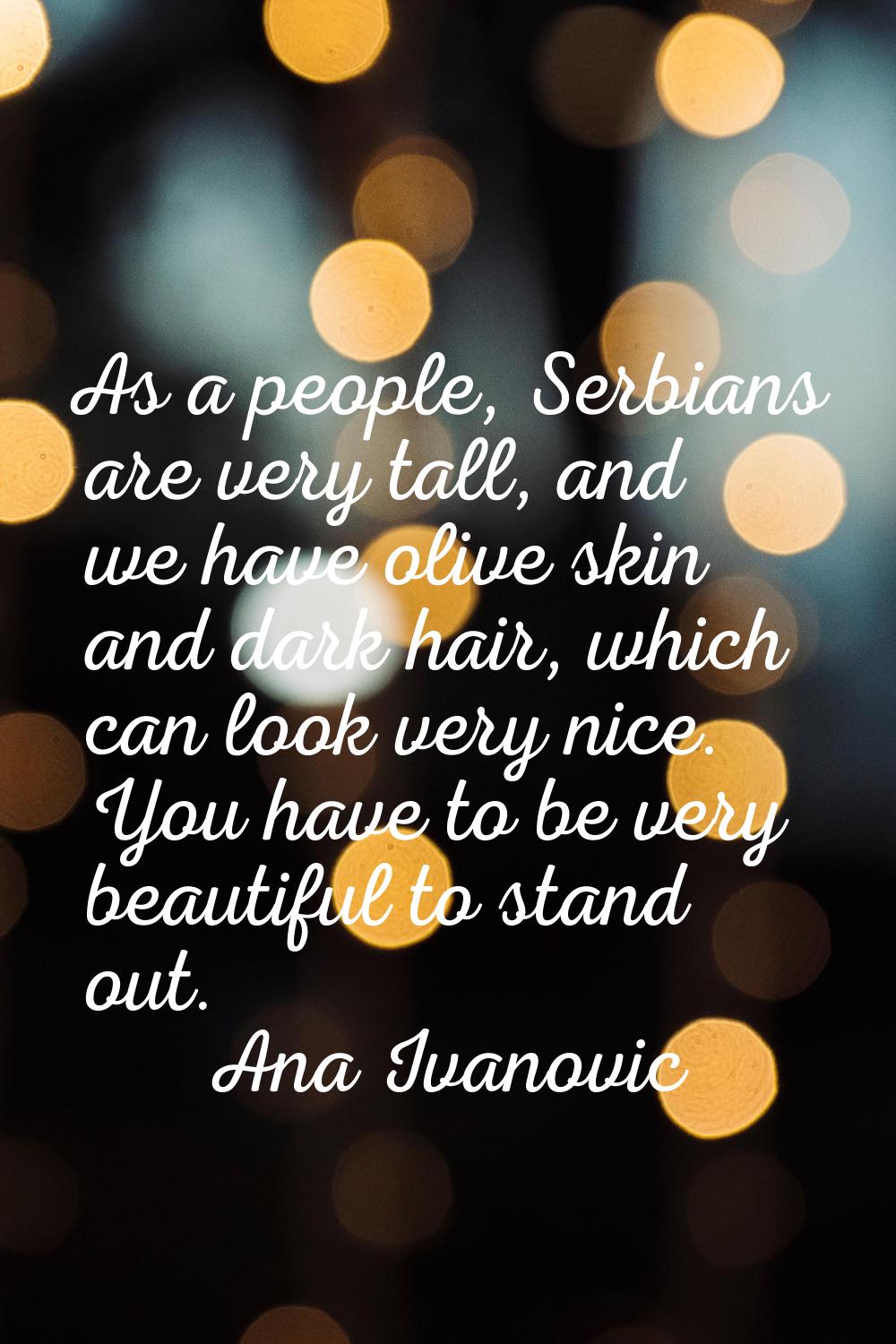 As a people, Serbians are very tall, and we have olive skin and dark hair, which can look very nice