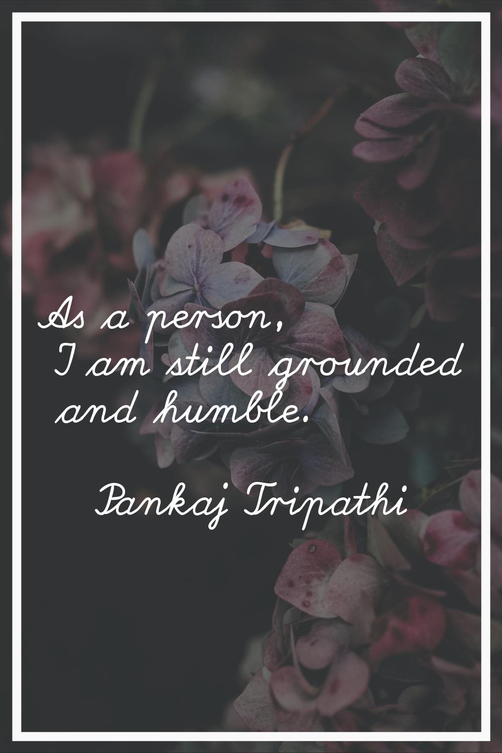 As a person, I am still grounded and humble.