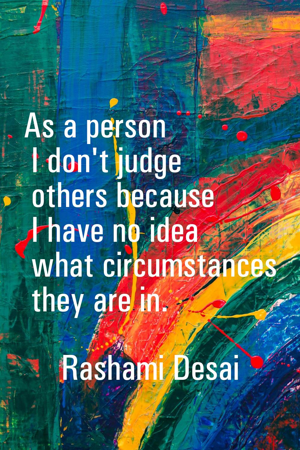 As a person I don't judge others because I have no idea what circumstances they are in.