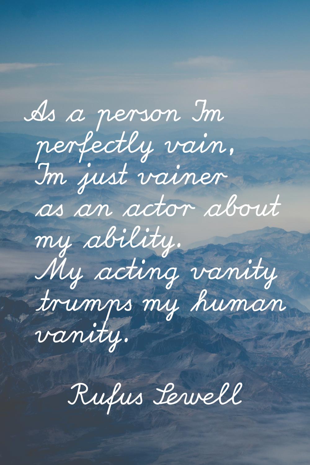 As a person I'm perfectly vain, I'm just vainer as an actor about my ability. My acting vanity trum