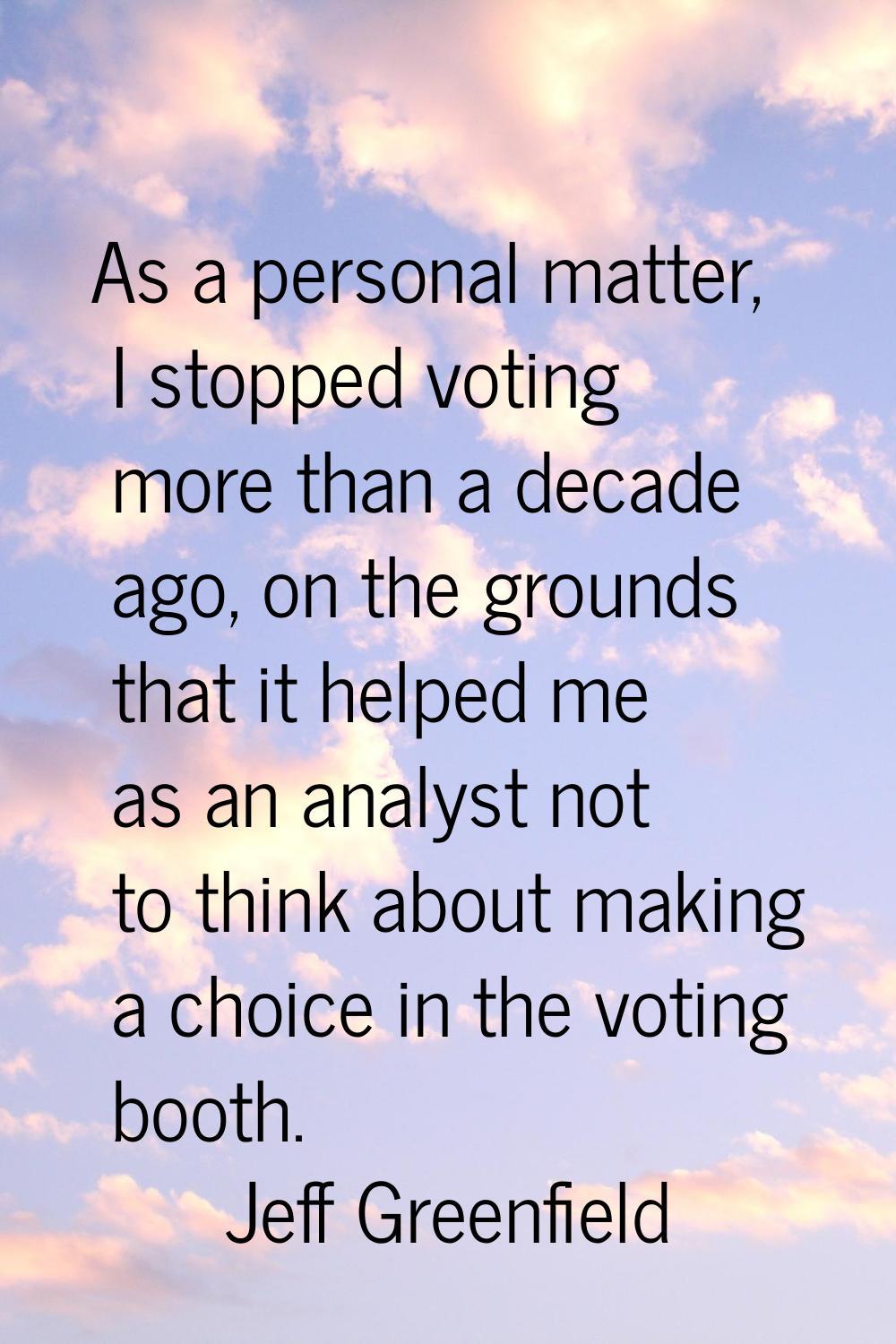 As a personal matter, I stopped voting more than a decade ago, on the grounds that it helped me as 
