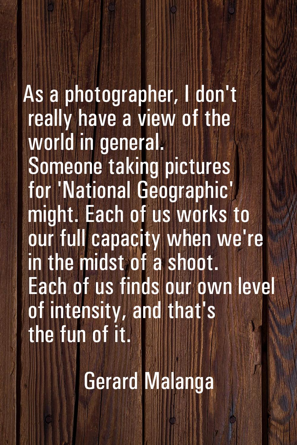 As a photographer, I don't really have a view of the world in general. Someone taking pictures for 