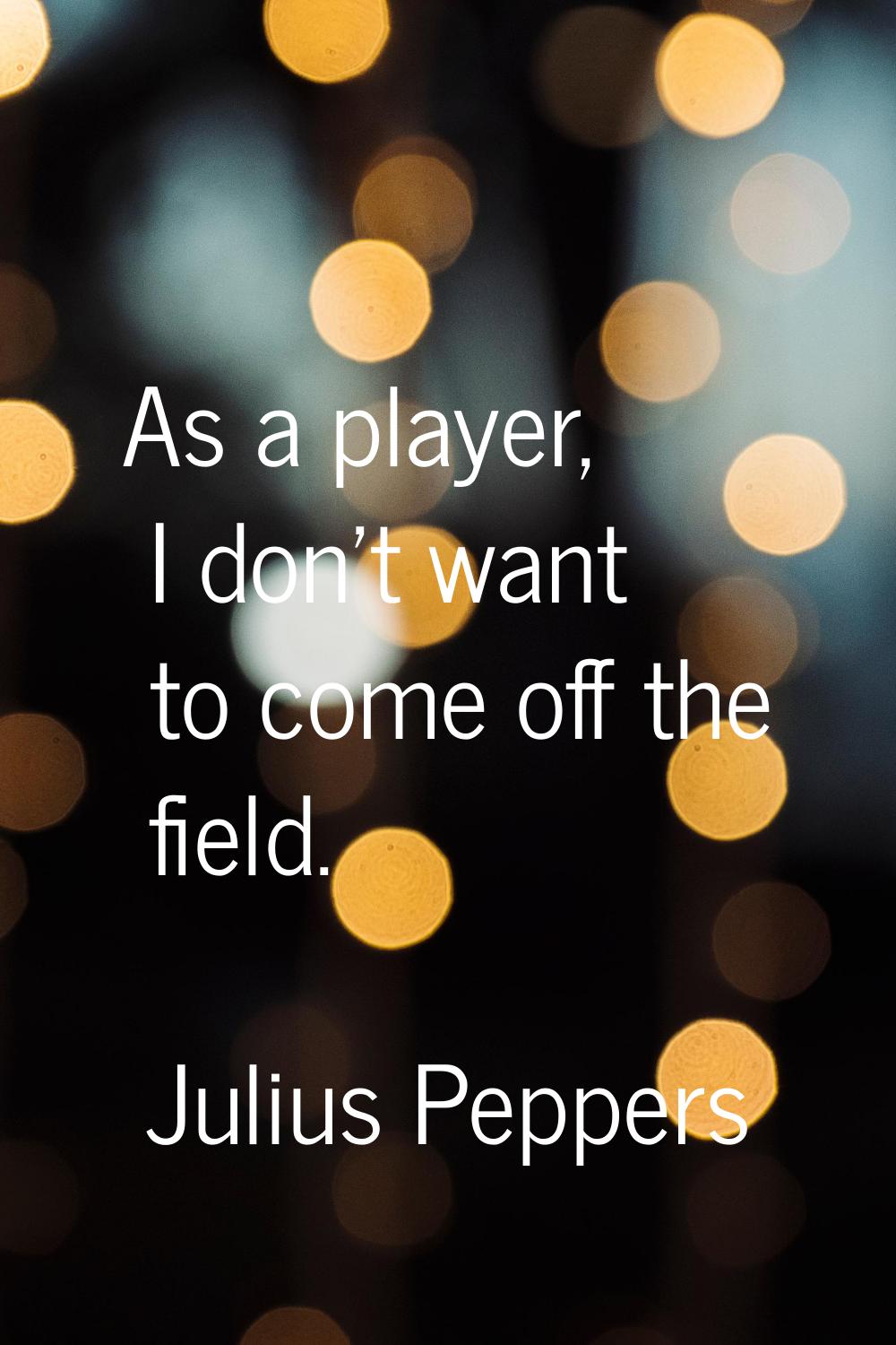 As a player, I don't want to come off the field.