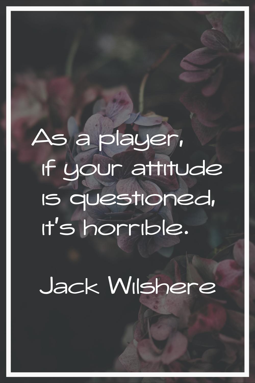 As a player, if your attitude is questioned, it's horrible.