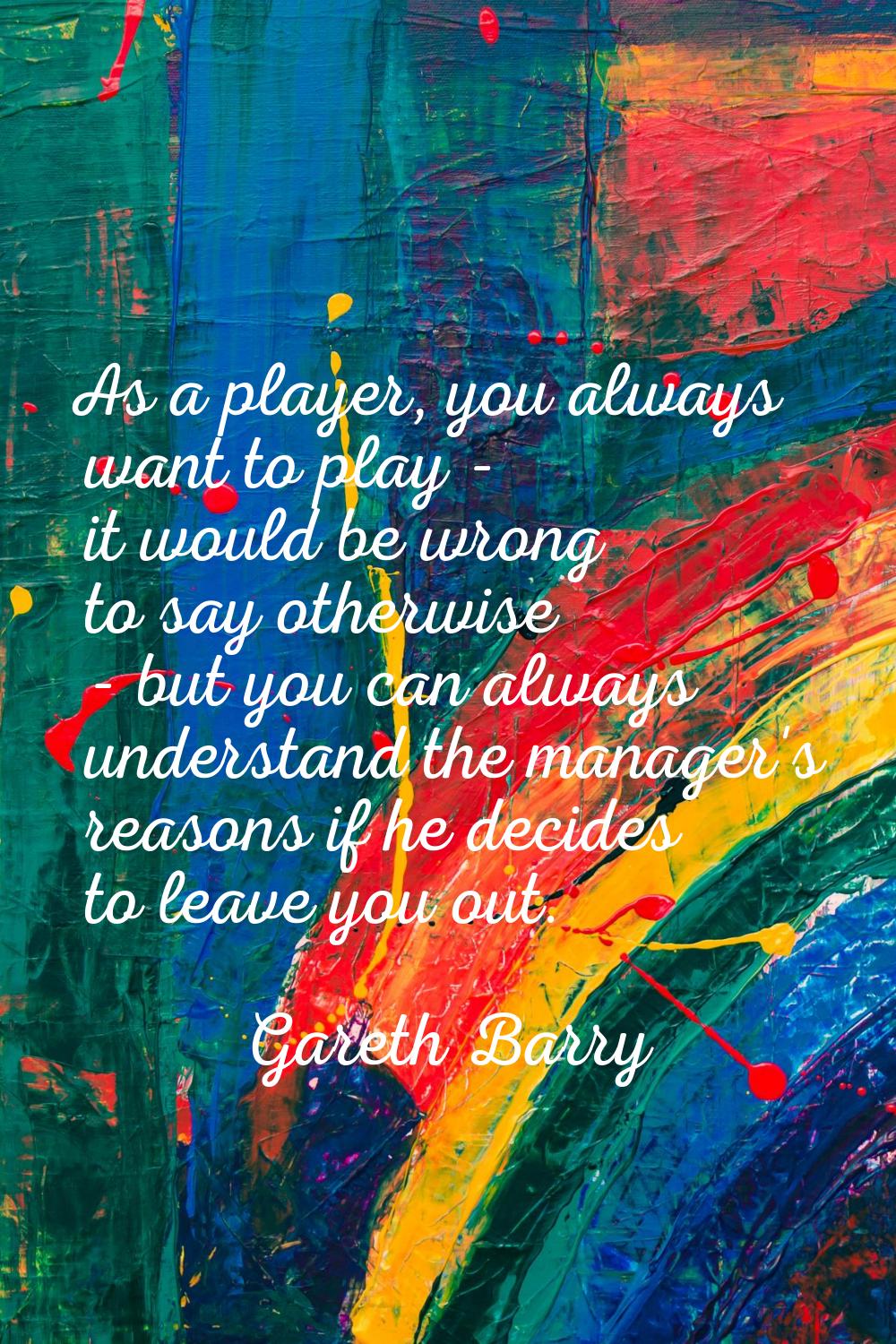 As a player, you always want to play - it would be wrong to say otherwise - but you can always unde
