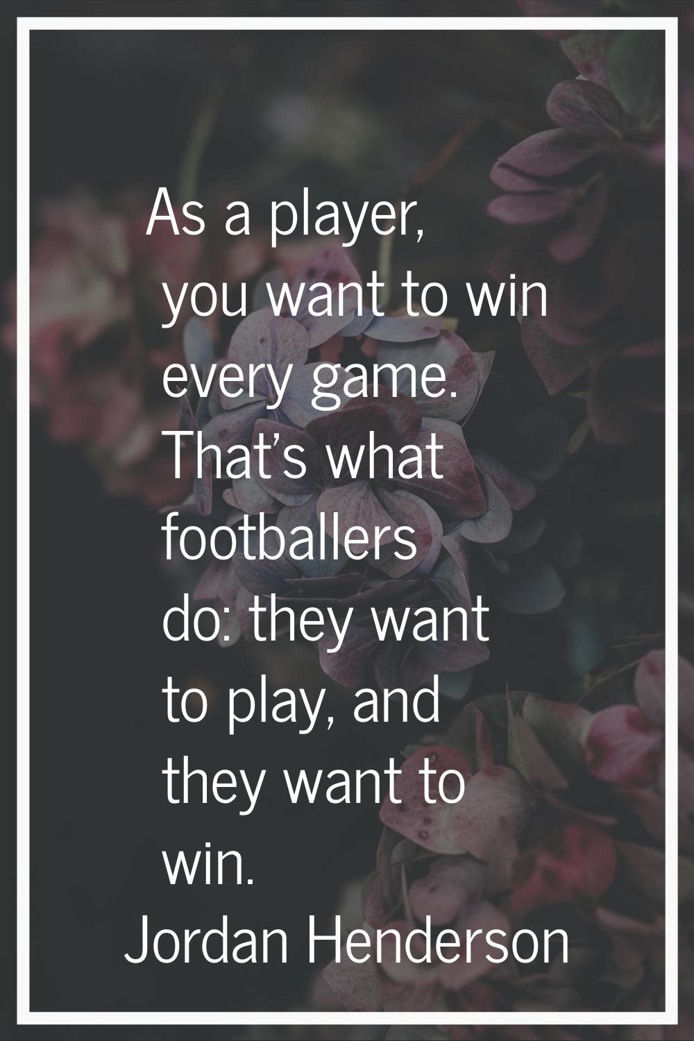 As a player, you want to win every game. That's what footballers do: they want to play, and they wa
