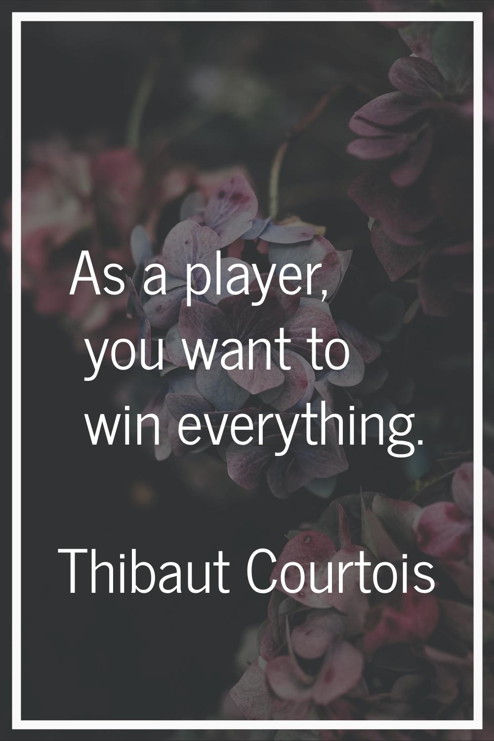 As a player, you want to win everything.