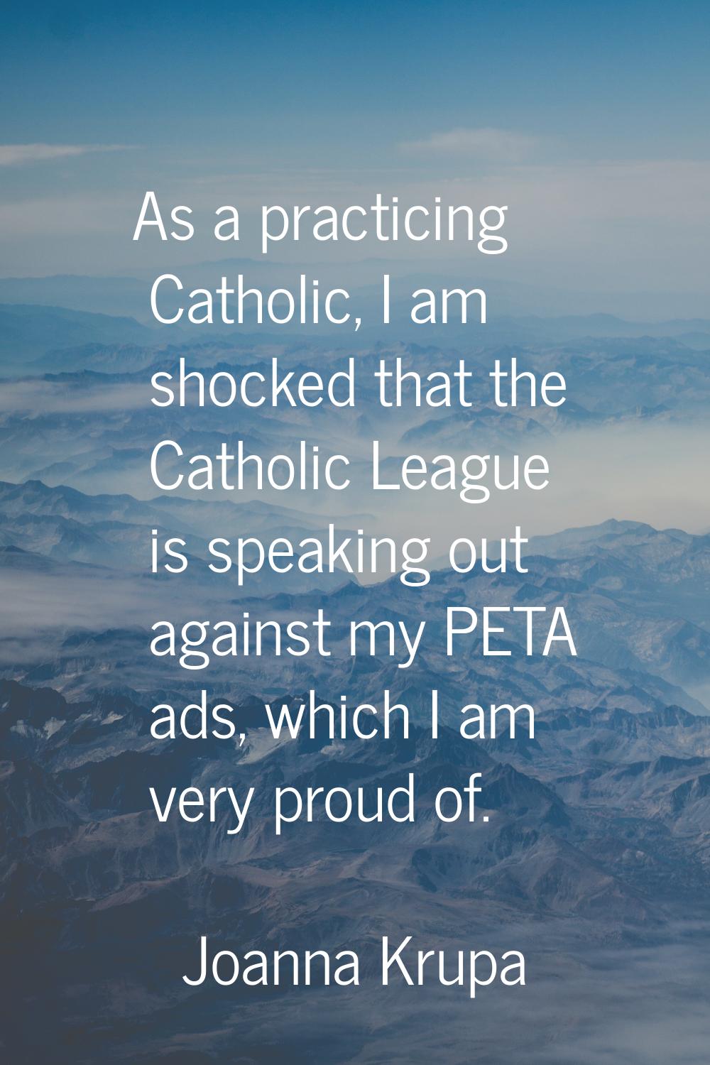 As a practicing Catholic, I am shocked that the Catholic League is speaking out against my PETA ads