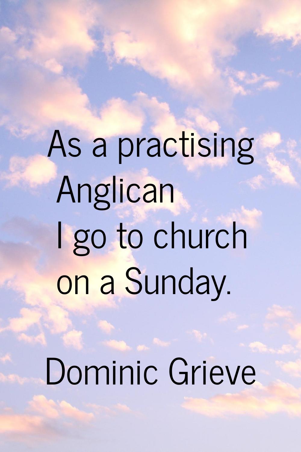 As a practising Anglican I go to church on a Sunday.