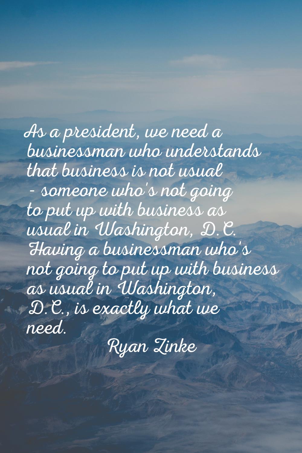 As a president, we need a businessman who understands that business is not usual - someone who's no