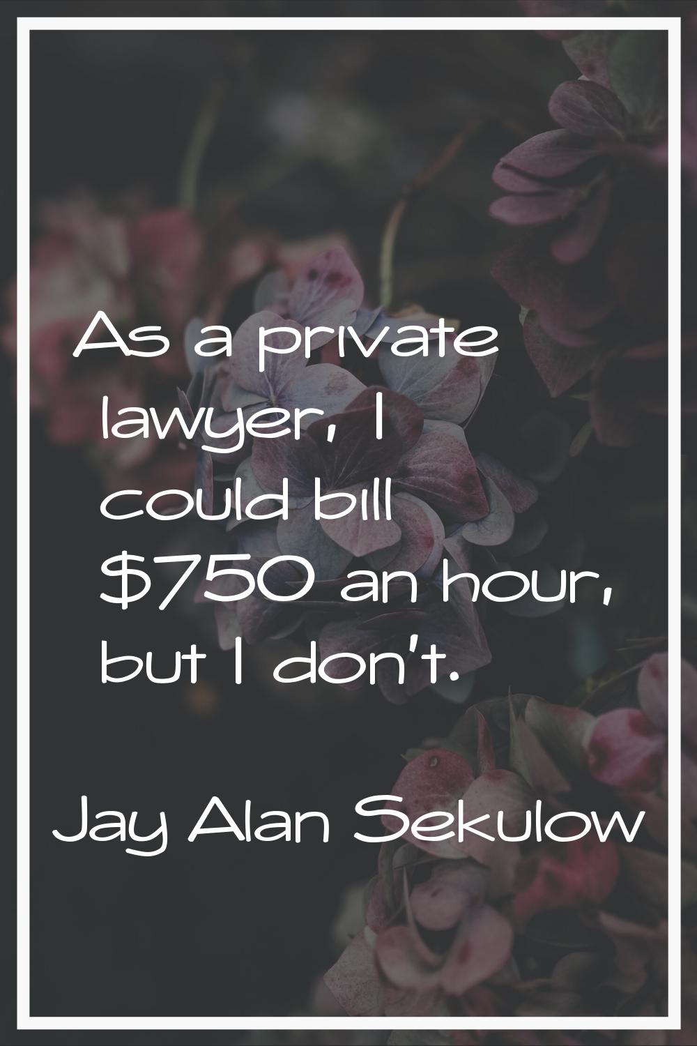 As a private lawyer, I could bill $750 an hour, but I don't.